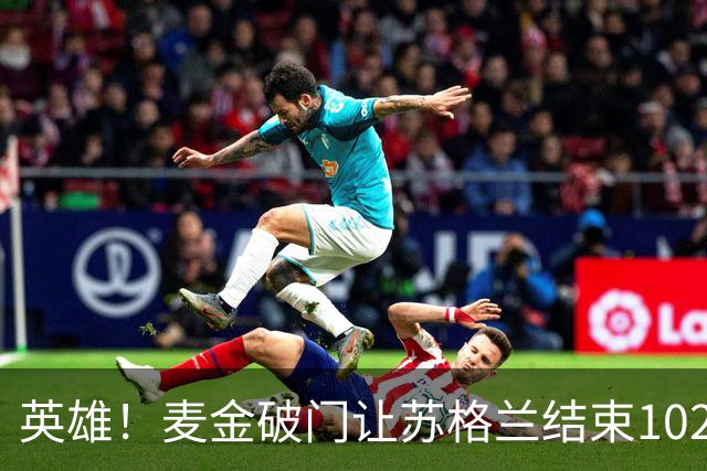 英雄！麦金破门让苏格兰结束10255天世界杯进球荒 自98年以来首球