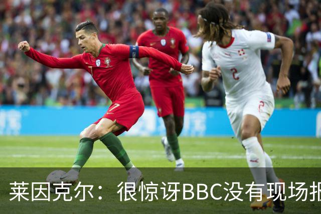 莱因克尔：很惊讶BBC没有现场报道世界杯，没在现场没有灵魂